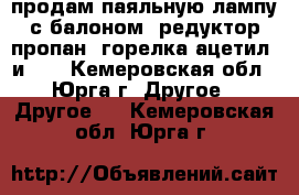 продам паяльную лампу с балоном. редуктор-пропан. горелка ацетил. и... - Кемеровская обл., Юрга г. Другое » Другое   . Кемеровская обл.,Юрга г.